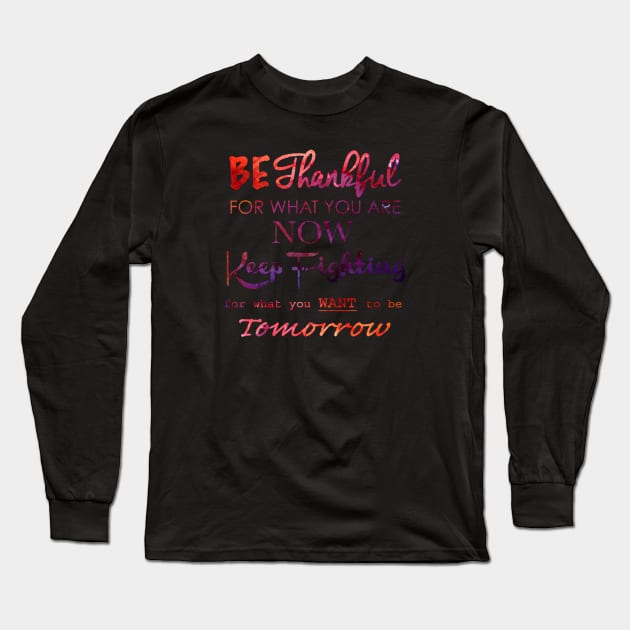 BE THANKFUL FOR WHAT YOU ARE NOW KEEP FIGHTING FOR WHAT YOU WANT TO BE TOMORROW Long Sleeve T-Shirt by MACIBETTA